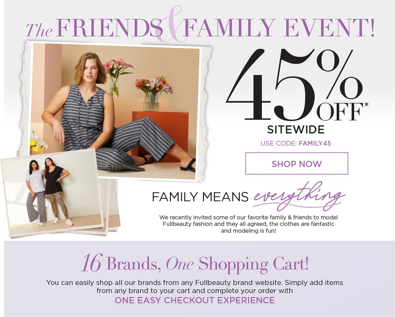 the friends and family event! 45% off* sitewide. Use Code: FAMILY45 - shop now